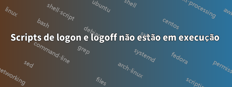 Scripts de logon e logoff não estão em execução