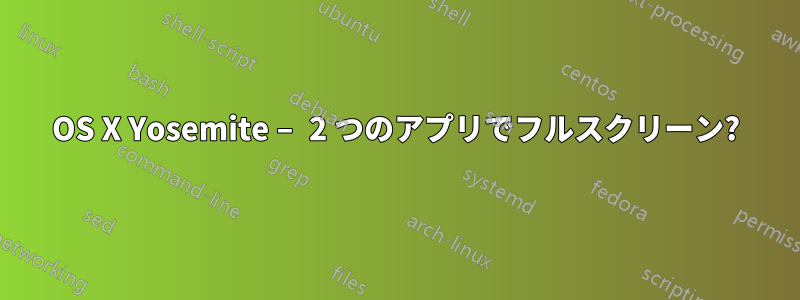 OS X Yosemite – 2 つのアプリでフルスクリーン?