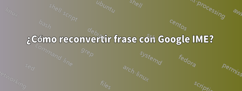 ¿Cómo reconvertir frase con Google IME?