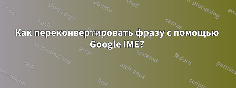 Как переконвертировать фразу с помощью Google IME?