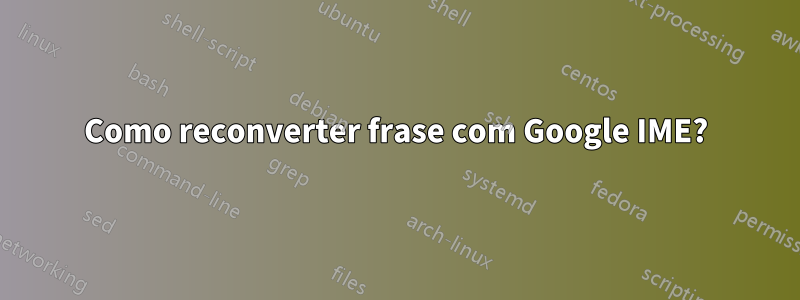 Como reconverter frase com Google IME?