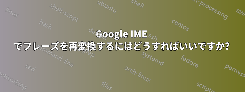 Google IME でフレーズを再変換するにはどうすればいいですか?