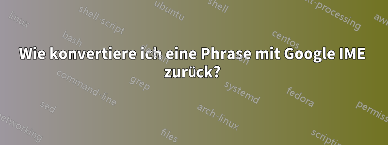 Wie konvertiere ich eine Phrase mit Google IME zurück?