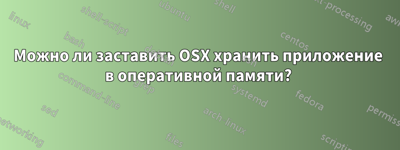 Можно ли заставить OSX хранить приложение в оперативной памяти?