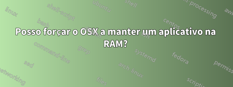 Posso forçar o OSX a manter um aplicativo na RAM?