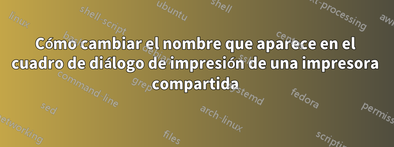 Cómo cambiar el nombre que aparece en el cuadro de diálogo de impresión de una impresora compartida