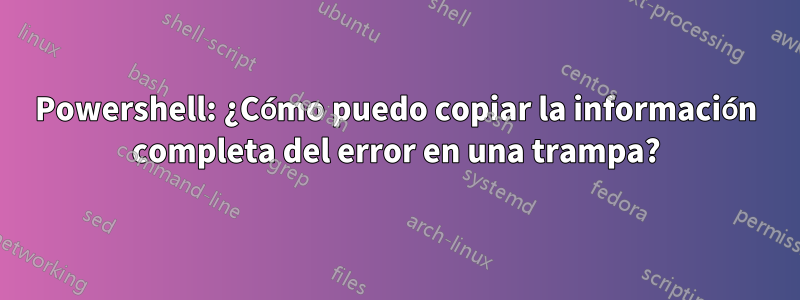 Powershell: ¿Cómo puedo copiar la información completa del error en una trampa?