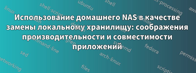 Использование домашнего NAS в качестве замены локальному хранилищу: соображения производительности и совместимости приложений