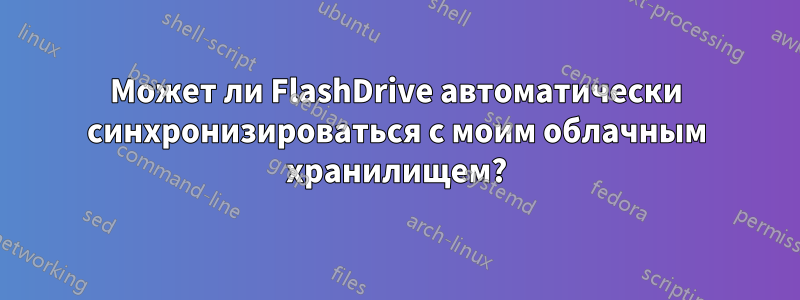 Может ли FlashDrive автоматически синхронизироваться с моим облачным хранилищем?