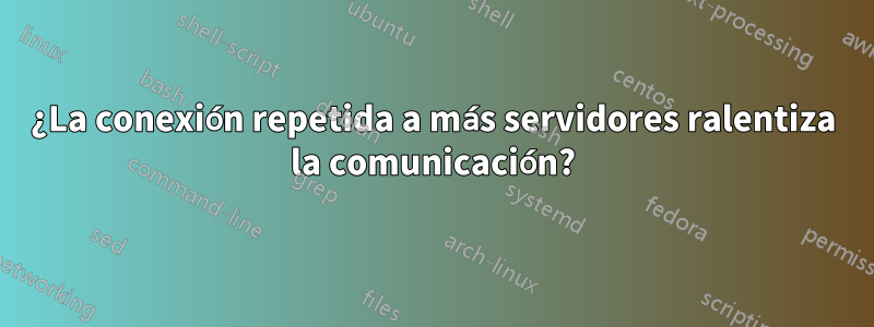 ¿La conexión repetida a más servidores ralentiza la comunicación?