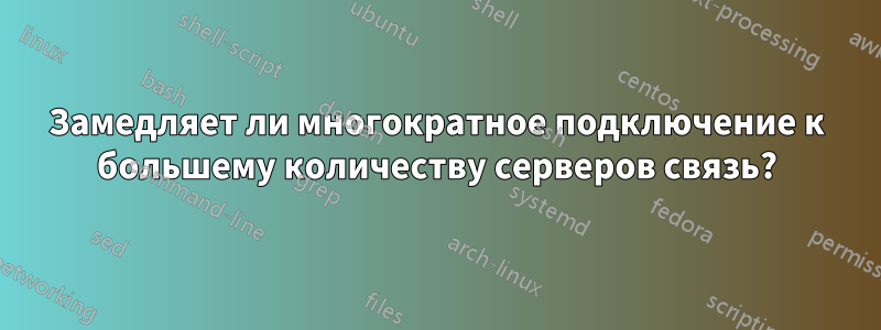 Замедляет ли многократное подключение к большему количеству серверов связь?