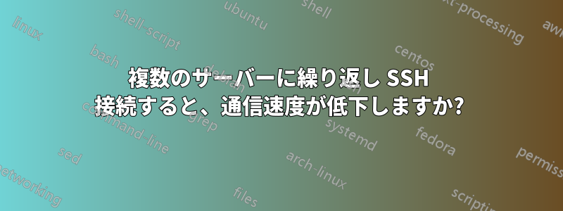 複数のサーバーに繰り返し SSH 接続すると、通信速度が低下しますか?