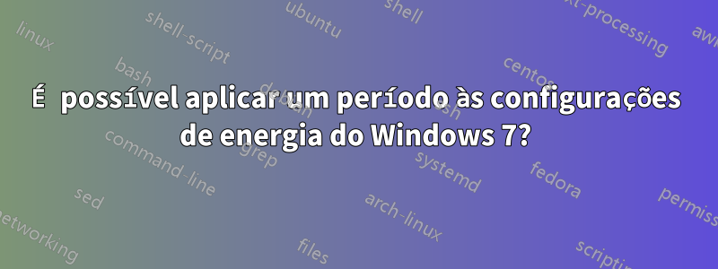 É possível aplicar um período às configurações de energia do Windows 7?