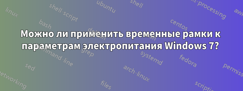 Можно ли применить временные рамки к параметрам электропитания Windows 7?