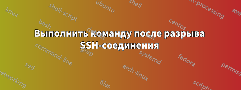 Выполнить команду после разрыва SSH-соединения