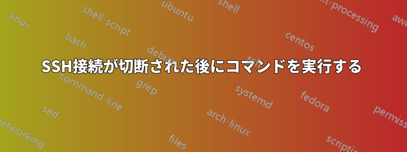 SSH接続が切断された後にコマンドを実行する