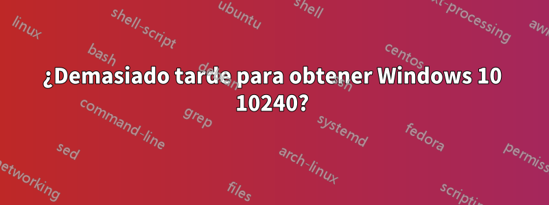 ¿Demasiado tarde para obtener Windows 10 10240?