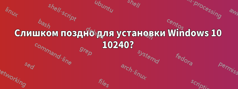 Слишком поздно для установки Windows 10 10240?