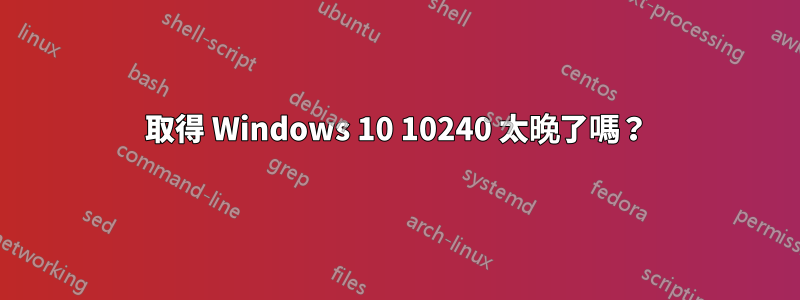 取得 Windows 10 10240 太晚了嗎？