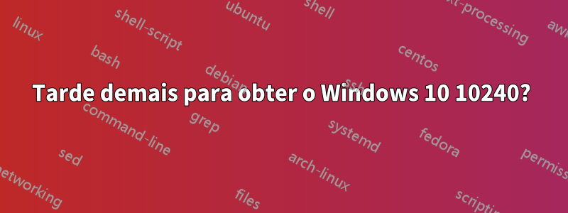 Tarde demais para obter o Windows 10 10240?