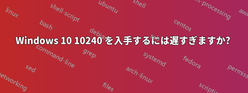 Windows 10 10240 を入手するには遅すぎますか?