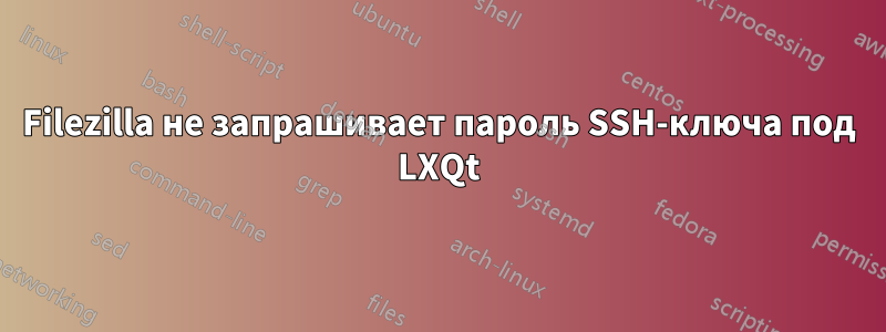 Filezilla не запрашивает пароль SSH-ключа под LXQt