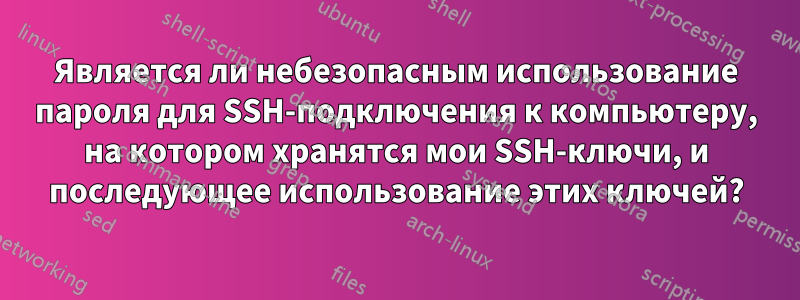 Является ли небезопасным использование пароля для SSH-подключения к компьютеру, на котором хранятся мои SSH-ключи, и последующее использование этих ключей?