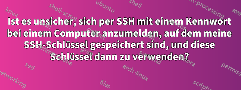 Ist es unsicher, sich per SSH mit einem Kennwort bei einem Computer anzumelden, auf dem meine SSH-Schlüssel gespeichert sind, und diese Schlüssel dann zu verwenden?