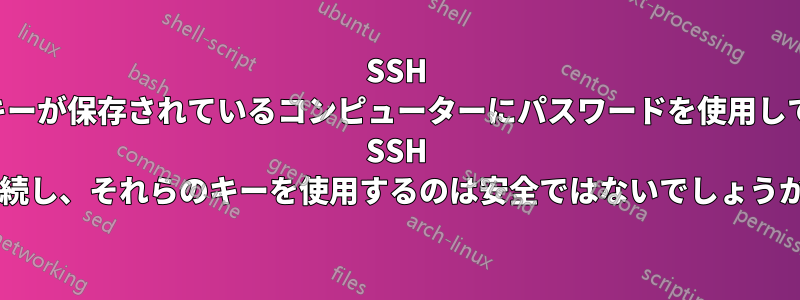 SSH キーが保存されているコンピューターにパスワードを使用して SSH 接続し、それらのキーを使用するのは安全ではないでしょうか?