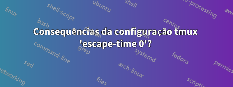 Consequências da configuração tmux 'escape-time 0'?