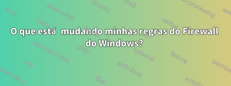 O que está mudando minhas regras do Firewall do Windows?