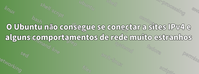 O Ubuntu não consegue se conectar a sites IPv4 e alguns comportamentos de rede muito estranhos