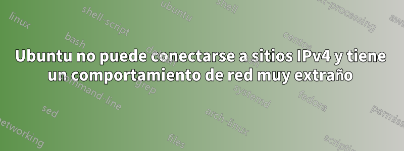 Ubuntu no puede conectarse a sitios IPv4 y tiene un comportamiento de red muy extraño