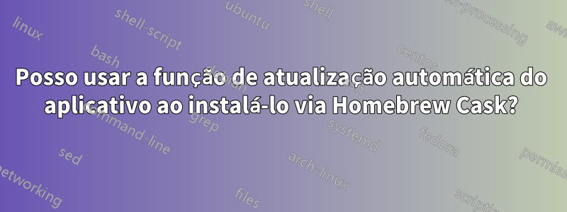 Posso usar a função de atualização automática do aplicativo ao instalá-lo via Homebrew Cask?