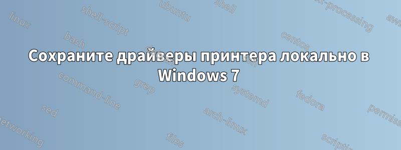 Сохраните драйверы принтера локально в Windows 7