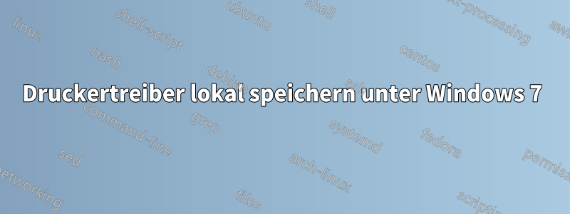 Druckertreiber lokal speichern unter Windows 7