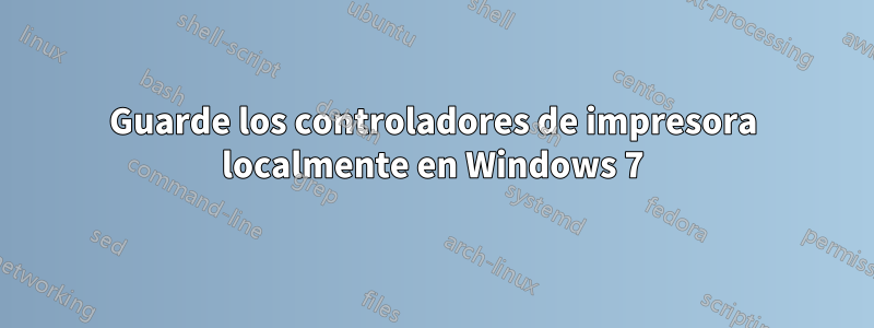 Guarde los controladores de impresora localmente en Windows 7