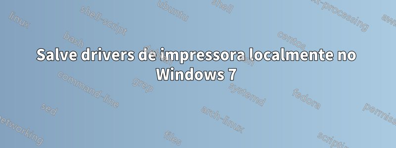 Salve drivers de impressora localmente no Windows 7