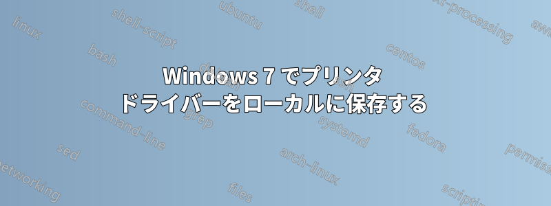 Windows 7 でプリンタ ドライバーをローカルに保存する