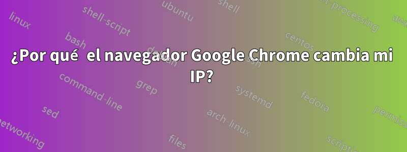 ¿Por qué el navegador Google Chrome cambia mi IP?