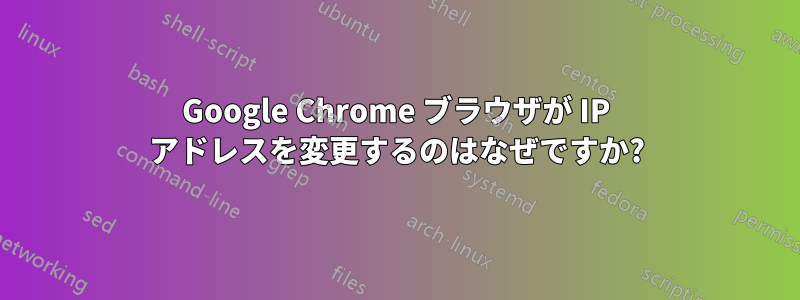 Google Chrome ブラウザが IP アドレスを変更するのはなぜですか?