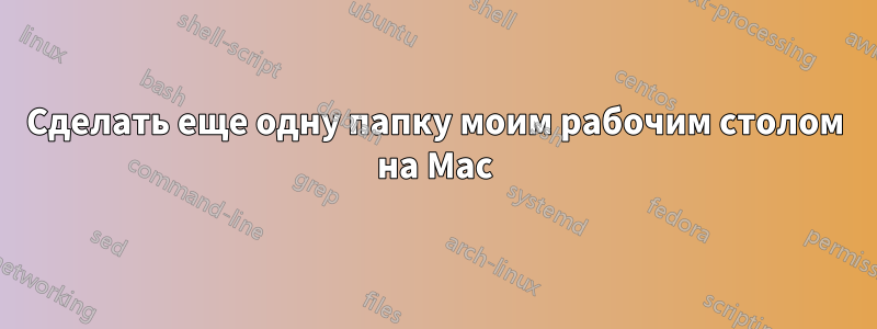 Сделать еще одну папку моим рабочим столом на Mac