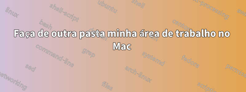 Faça de outra pasta minha área de trabalho no Mac