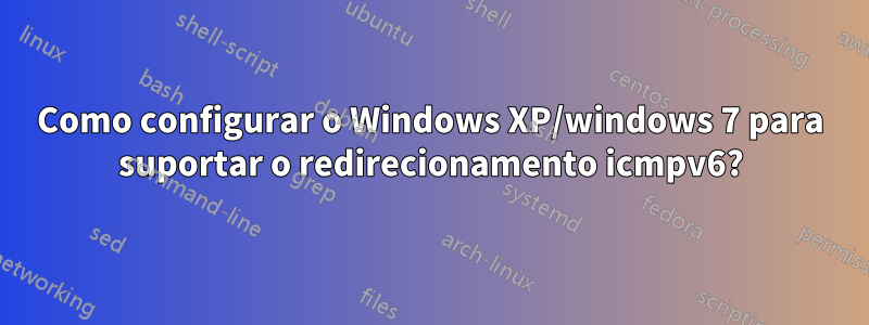 Como configurar o Windows XP/windows 7 para suportar o redirecionamento icmpv6?