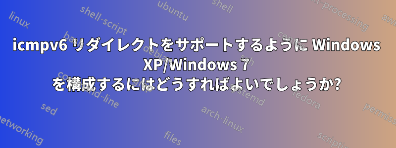 icmpv6 リダイレクトをサポートするように Windows XP/Windows 7 を構成するにはどうすればよいでしょうか?