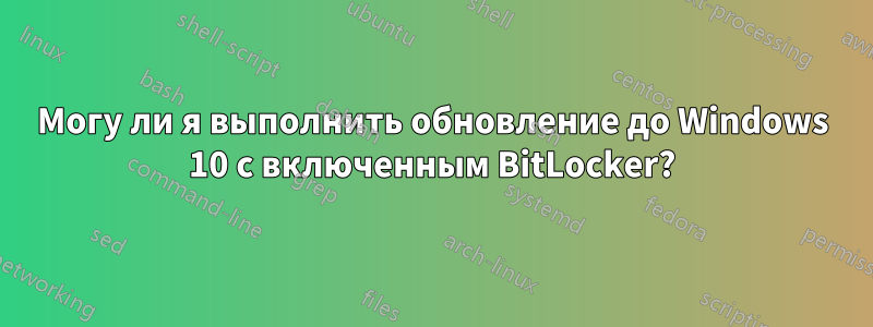 Могу ли я выполнить обновление до Windows 10 с включенным BitLocker?