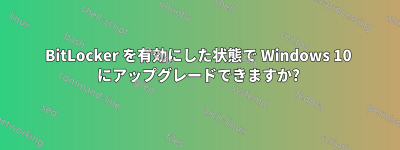 BitLocker を有効にした状態で Windows 10 にアップグレードできますか?