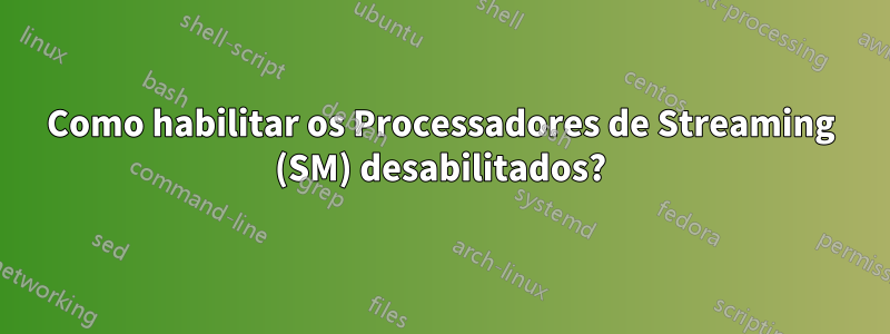 Como habilitar os Processadores de Streaming (SM) desabilitados?