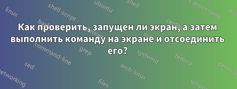 Как проверить, запущен ли экран, а затем выполнить команду на экране и отсоединить его?