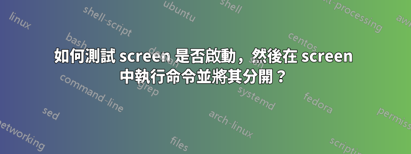 如何測試 screen 是否啟動，然後在 screen 中執行命令並將其分開？